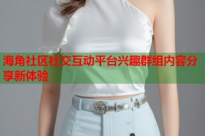 海角社区社交互动平台兴趣群组内容分享新体验