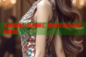 天南海角社区畅聊汇 聚焦交流与互动新体验