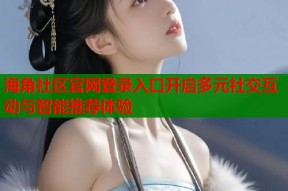 海角社区官网登录入口开启多元社交互动与智能推荐体验