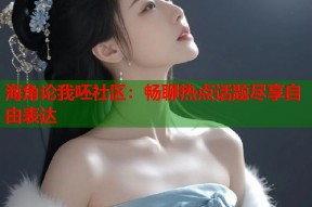 海角论我呸社区：畅聊热点话题尽享自由表达
