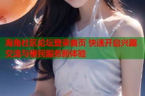 海角社区论坛登录首页 快速开启兴趣交流与便民服务新体验
