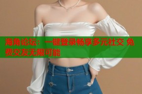 海角论坛：一键登录畅享多元社交 免费交友无限可能