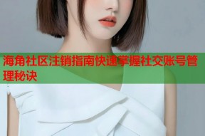 海角社区注销指南快速掌握社交账号管理秘诀