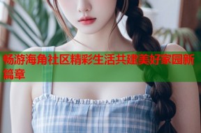 畅游海角社区精彩生活共建美好家园新篇章