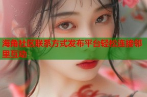 海角社区联系方式发布平台轻松连接邻里互动