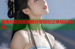海角社区自拍视频分享轻松记录精彩瞬间