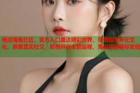 畅游海角社区，官方入口直达精彩世界，尽情探索多元文化，感受真实社交，即刻开启全新旅程，海量资源等你发现