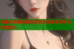 海角论坛网页版社区多元互动分享平台欢迎加入