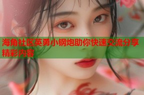 海角社区英勇小钢炮助你快速交流分享精彩内容