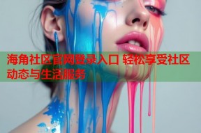 海角社区官网登录入口 轻松享受社区动态与生活服务