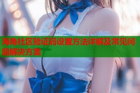 海角社区验证码设置方法详解及常见问题解决方案