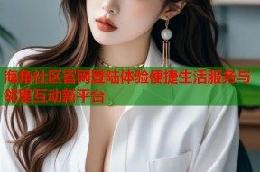 海角社区官网登陆体验便捷生活服务与邻里互动新平台