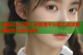 海角社区运营工资管理平台助力高效薪酬核算与团队协作