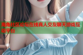 海角社区论坛在线真人交友聊天游戏互动平台