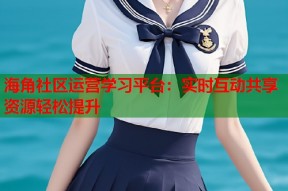 海角社区运营学习平台：实时互动共享资源轻松提升
