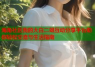 海角社区我的大白二姐互动分享平台助你轻松交流与生活指南