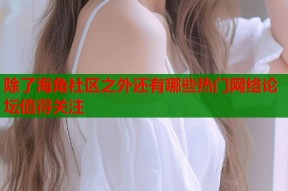 除了海角社区之外还有哪些热门网络论坛值得关注