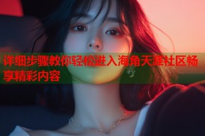 详细步骤教你轻松进入海角天涯社区畅享精彩内容