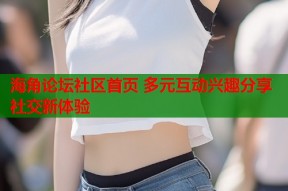 海角论坛社区首页 多元互动兴趣分享社交新体验
