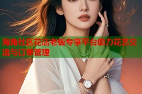 海角社区花店老板专享平台助力花艺交流与订单管理