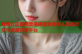海角社区官网登录体验全球华人互动社交与资源共享平台