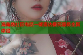 海角路社区电话一键直达便民服务全新体验