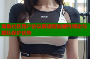 海角社区用户协议解读智能硬件绑定与隐私保护优势