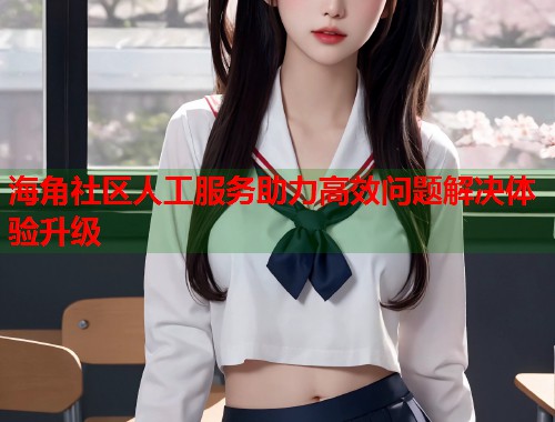海角社区人工服务助力高效问题解决体验升级  第1张