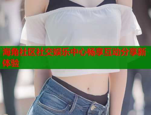 海角社区社交娱乐中心畅享互动分享新体验  第1张