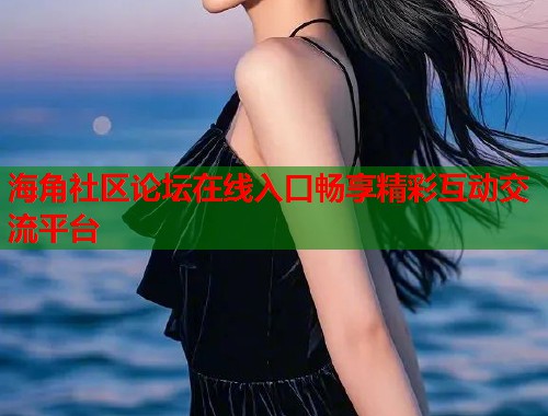 海角社区论坛在线入口畅享精彩互动交流平台  第1张