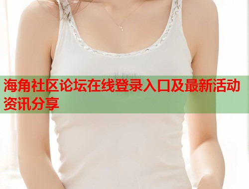 海角社区论坛在线登录入口及最新活动资讯分享  第1张