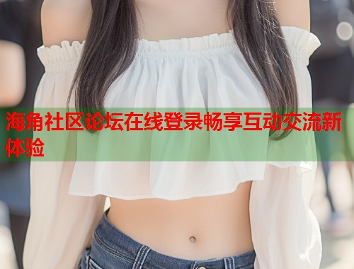 海角社区论坛在线登录畅享互动交流新体验  第1张