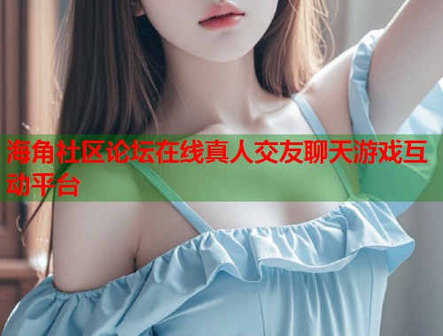 海角社区论坛在线真人交友聊天游戏互动平台  第1张