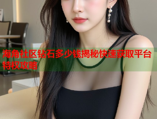 海角社区钻石多少钱揭秘快速获取平台特权攻略  第1张