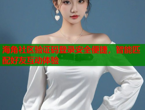 海角社区验证码登录安全便捷，智能匹配好友互动体验  第1张