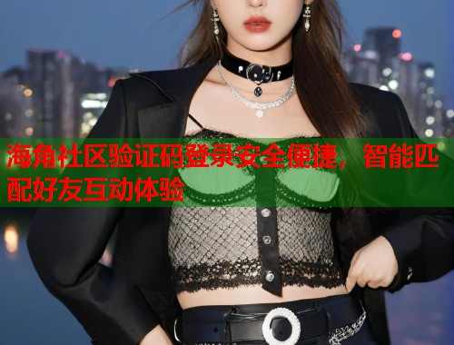 海角社区验证码登录安全便捷，智能匹配好友互动体验  第2张