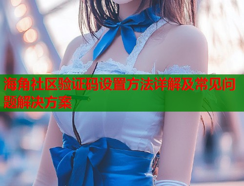 海角社区验证码设置方法详解及常见问题解决方案  第1张