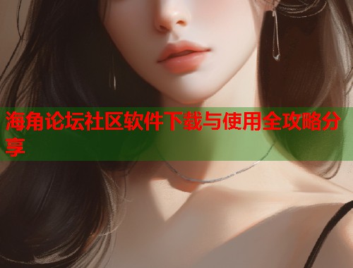 海角论坛社区软件下载与使用全攻略分享  第1张