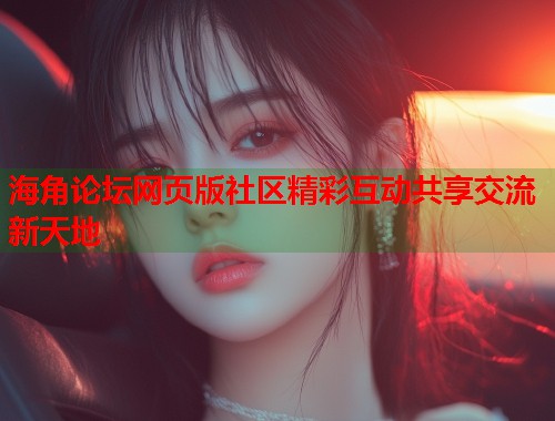 海角论坛网页版社区精彩互动共享交流新天地  第1张