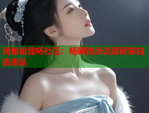 海角论我呸社区：畅聊热点话题尽享自由表达  第1张