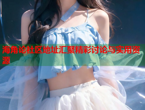 海角论社区地址汇聚精彩讨论与实用资源  第1张