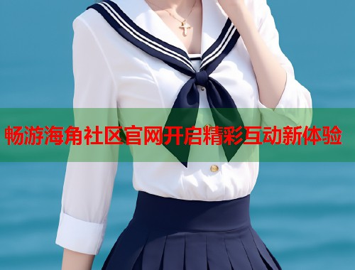 畅游海角社区官网开启精彩互动新体验  第1张