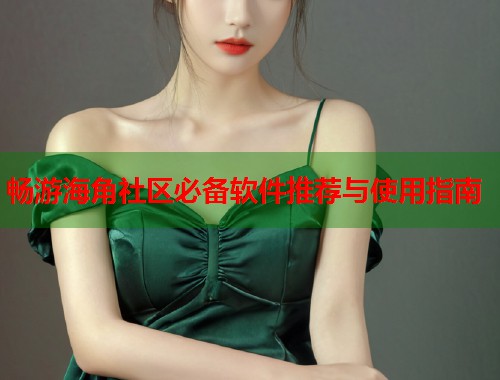畅游海角社区必备软件推荐与使用指南  第1张