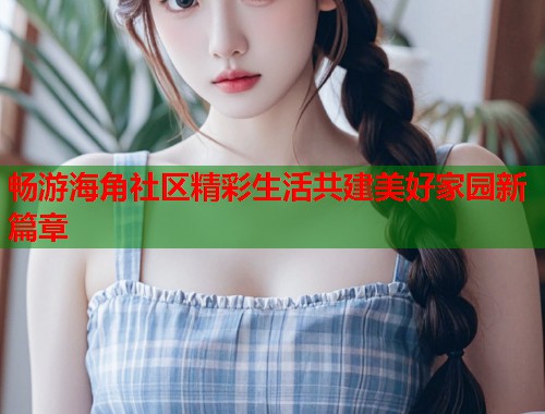 畅游海角社区精彩生活共建美好家园新篇章  第1张