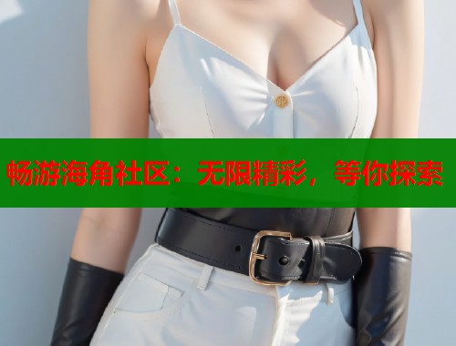 畅游海角社区：无限精彩，等你探索  第1张