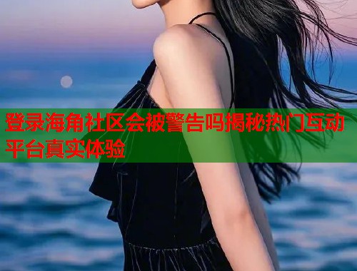 登录海角社区会被警告吗揭秘热门互动平台真实体验  第1张
