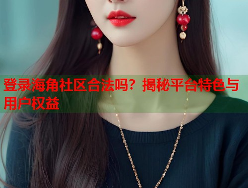 登录海角社区合法吗？揭秘平台特色与用户权益  第1张