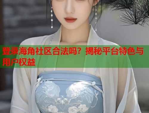 登录海角社区合法吗？揭秘平台特色与用户权益  第2张