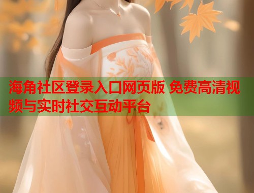 海角社区登录入口网页版 免费高清视频与实时社交互动平台  第1张