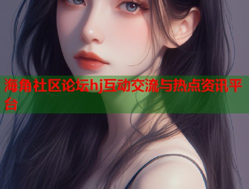 海角社区论坛hj互动交流与热点资讯平台  第1张